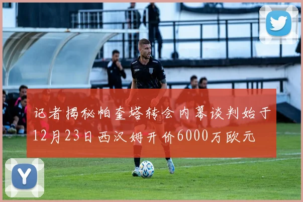 记者揭秘帕奎塔转会内幕谈判始于12月23日西汉姆开价6000万欧元