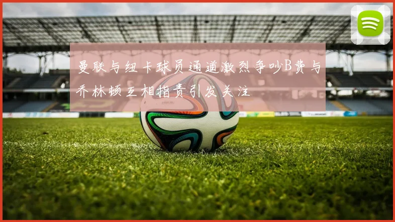 曼联与纽卡球员通道激烈争吵B费与乔林顿互相指责引发关注