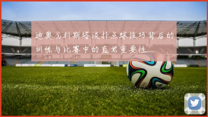 迪奥戈科斯塔谈扑点球技巧背后的训练与比赛中的直觉重要性