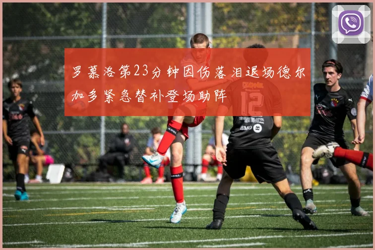 罗慕洛第23分钟因伤落泪退场德尔加多紧急替补登场助阵
