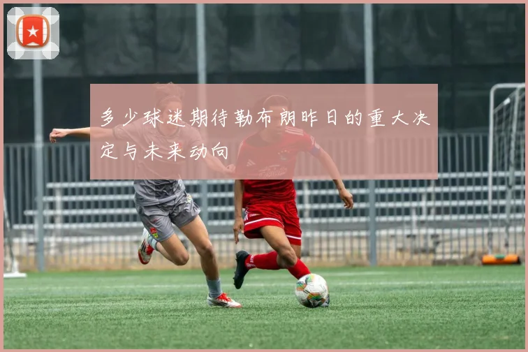 多少球迷期待勒布朗昨日的重大决定与未来动向