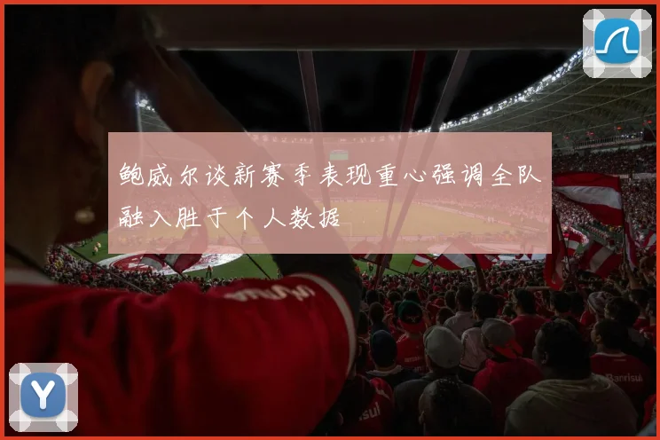 鲍威尔谈新赛季表现重心强调全队融入胜于个人数据