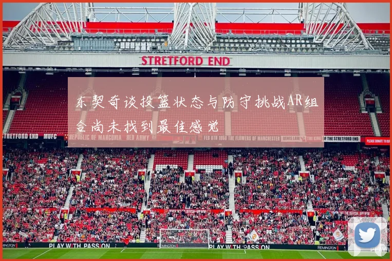 东契奇谈投篮状态与防守挑战AR组合尚未找到最佳感觉