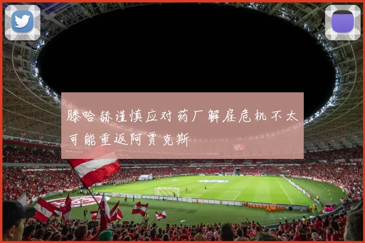 滕哈赫谨慎应对药厂解雇危机不太可能重返阿贾克斯