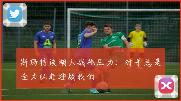 斯玛特谈湖人战袍压力:对手总是全力以赴迎战我们