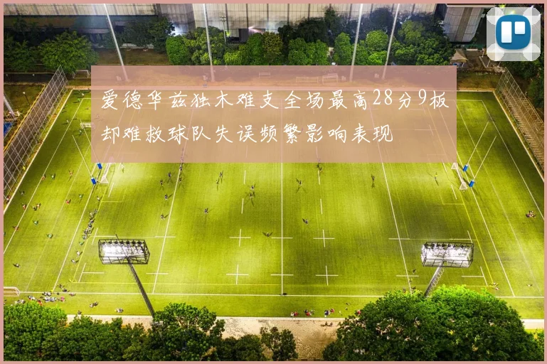 爱德华兹独木难支全场最高28分9板却难救球队失误频繁影响表现