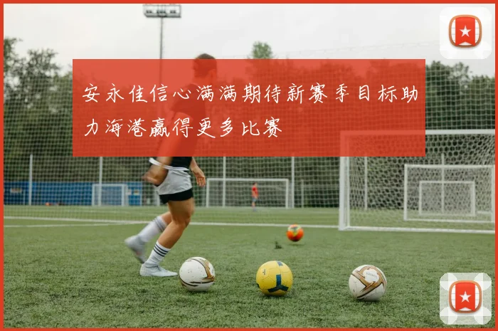 安永佳信心满满期待新赛季目标助力海港赢得更多比赛