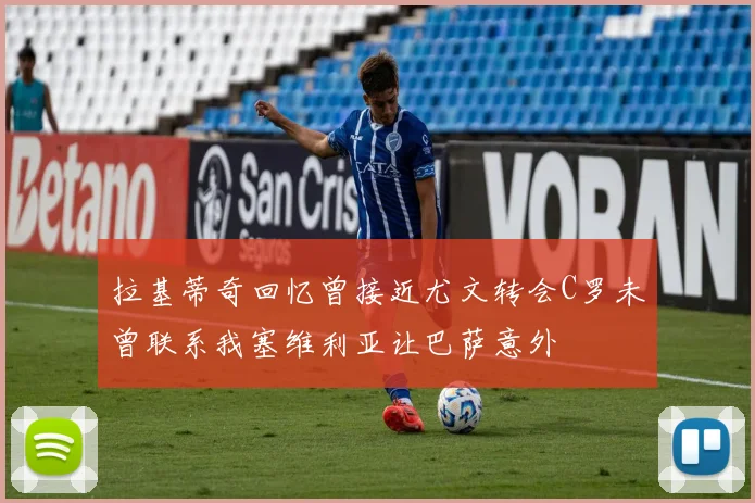 拉基蒂奇回忆曾接近尤文转会C罗未曾联系我塞维利亚让巴萨意外