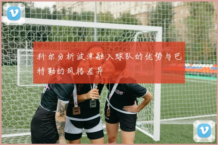 科尔分析波津融入球队的优势与巴特勒的风格差异