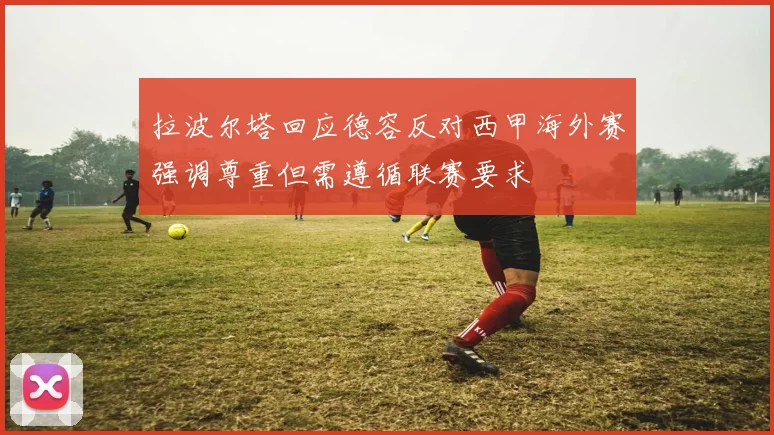 拉波尔塔回应德容反对西甲海外赛强调尊重但需遵循联赛要求
