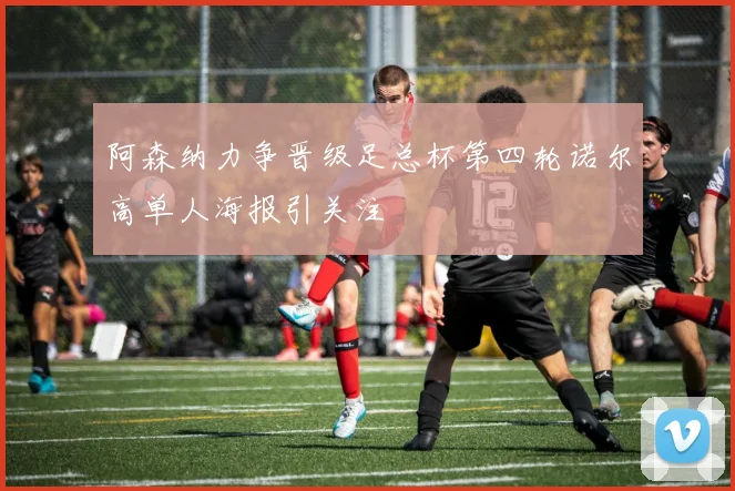 阿森纳力争晋级足总杯第四轮诺尔高单人海报引关注