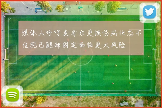 媒体人呼吁麦考尔更换伤病状态不佳现已腿部固定面临更大风险