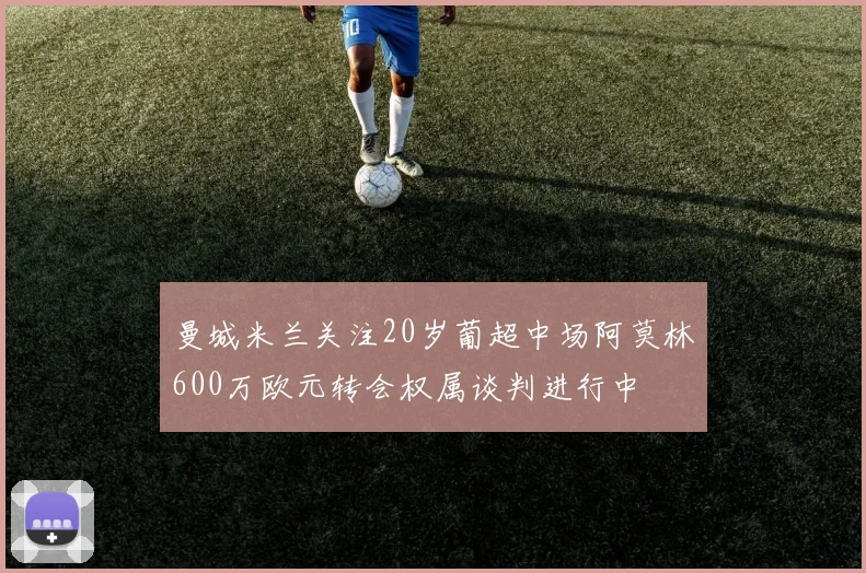 曼城米兰关注20岁葡超中场阿莫林600万欧元转会权属谈判进行中