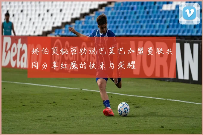 姆伯莫秘密劝说巴莱巴加盟曼联共同分享红魔的快乐与荣耀