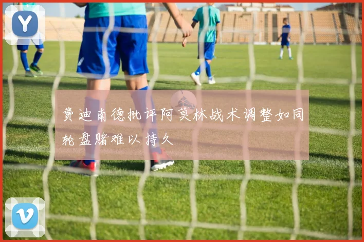 费迪南德批评阿莫林战术调整如同轮盘赌难以持久