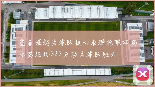 墨菲崛起为球队核心表现抢眼四场比赛场均323分助力球队胜利