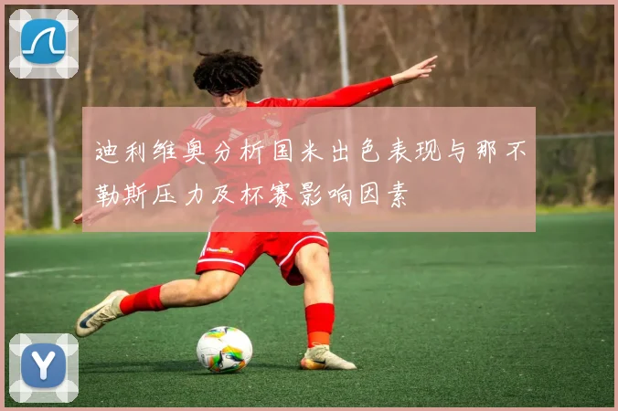 迪利维奥分析国米出色表现与那不勒斯压力及杯赛影响因素
