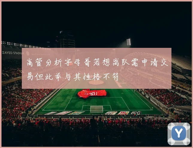 高管分析字母哥若想离队需申请交易但此举与其性格不符