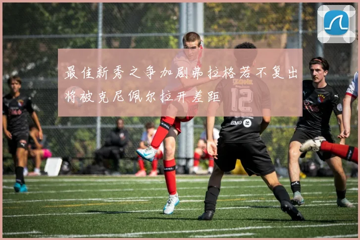 最佳新秀之争加剧弗拉格若不复出将被克尼佩尔拉开差距
