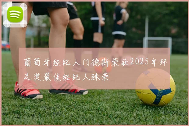 葡萄牙经纪人门德斯荣获2025年环足奖最佳经纪人殊荣