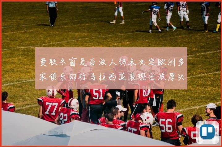 曼联冬窗是否放人仍未决定欧洲多家俱乐部对马拉西亚表现出浓厚兴趣