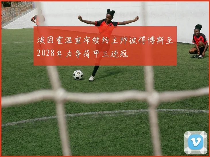 埃因霍温宣布续约主帅彼得博斯至2028年力争荷甲三连冠